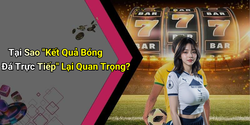 Kết Quả Bóng Đá Trực Tiếp: Cập Nhật Ngay Từng Phút Giây