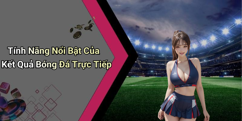 Tính Năng Nổi Bật Của Kết Quả Bóng Đá Trực Tiếp