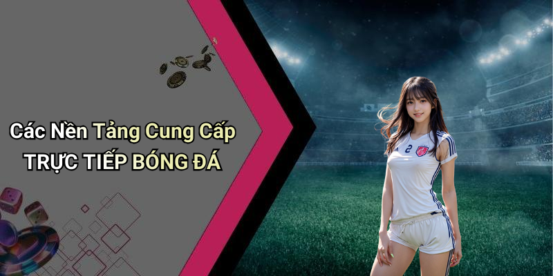 Các Nền Tảng Cung Cấp TRỰC TIẾP BÓNG ĐÁ