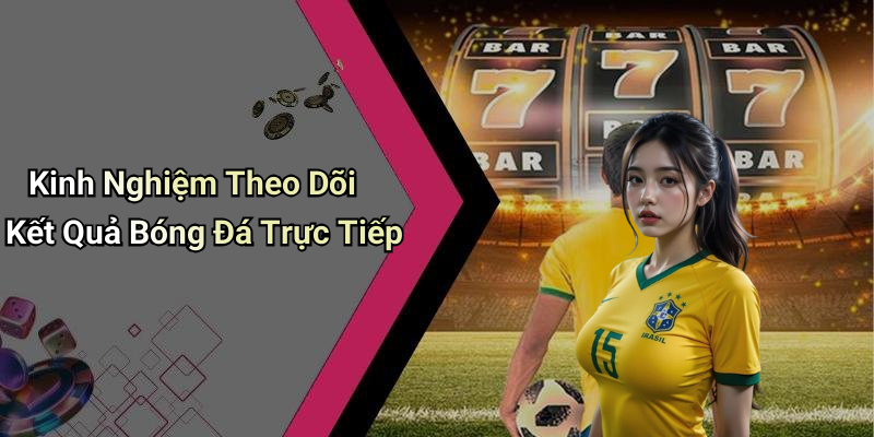 Kinh Nghiệm Theo Dõi Kết Quả Bóng Đá Trực Tiếp