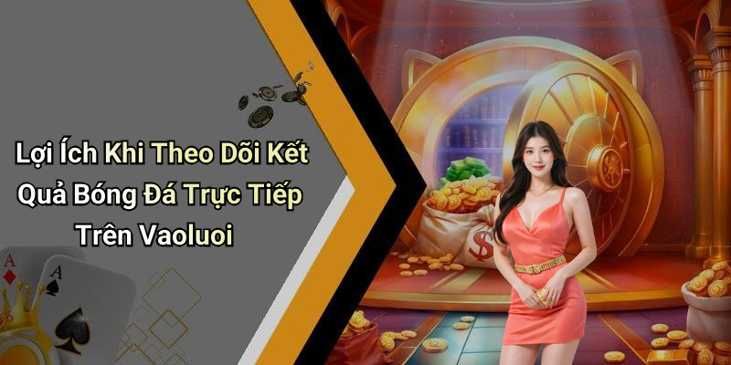 Lợi Ích Khi Theo Dõi Kết Quả Bóng Đá Trực Tiếp Trên Vaoluoi