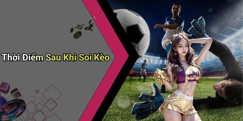 Thời Điểm Sau Khi Soi Kèo