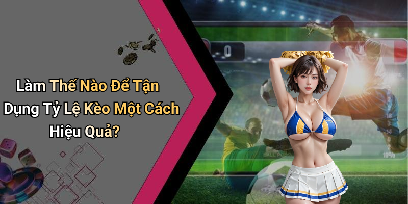 Làm Thế Nào Để Tận Dụng Tỷ Lệ Kèo Một Cách Hiệu Quả?